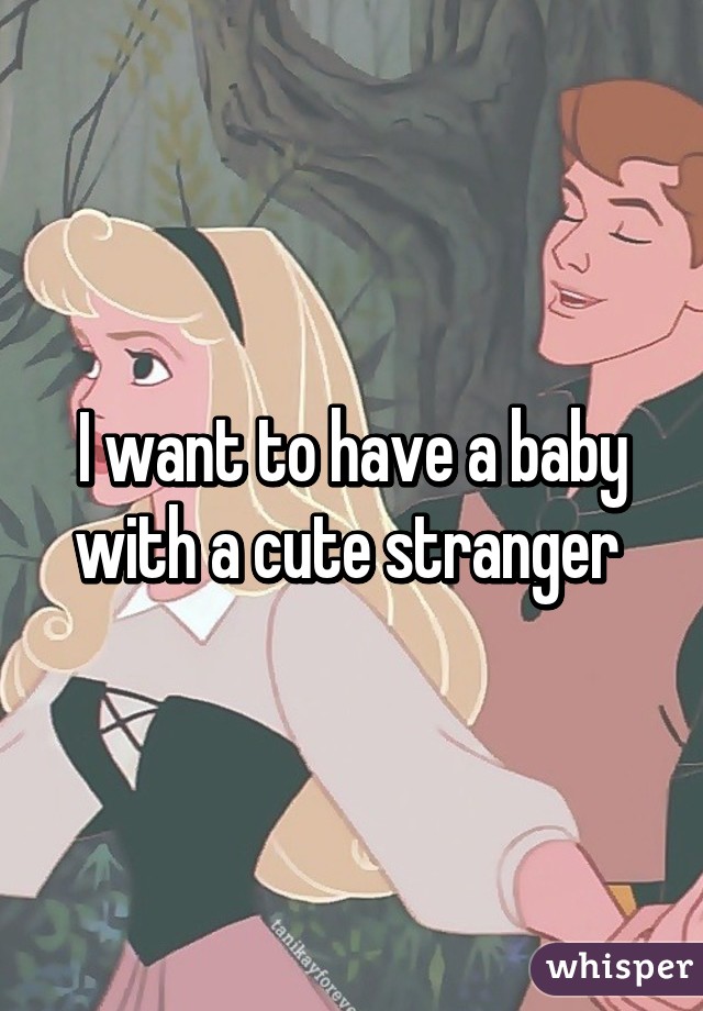 I want to have a baby with a cute stranger 