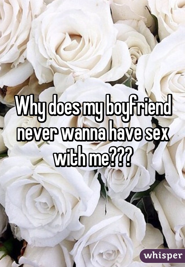 Why does my boyfriend never wanna have sex with me???