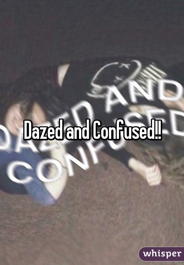 Dazed and Confused!!