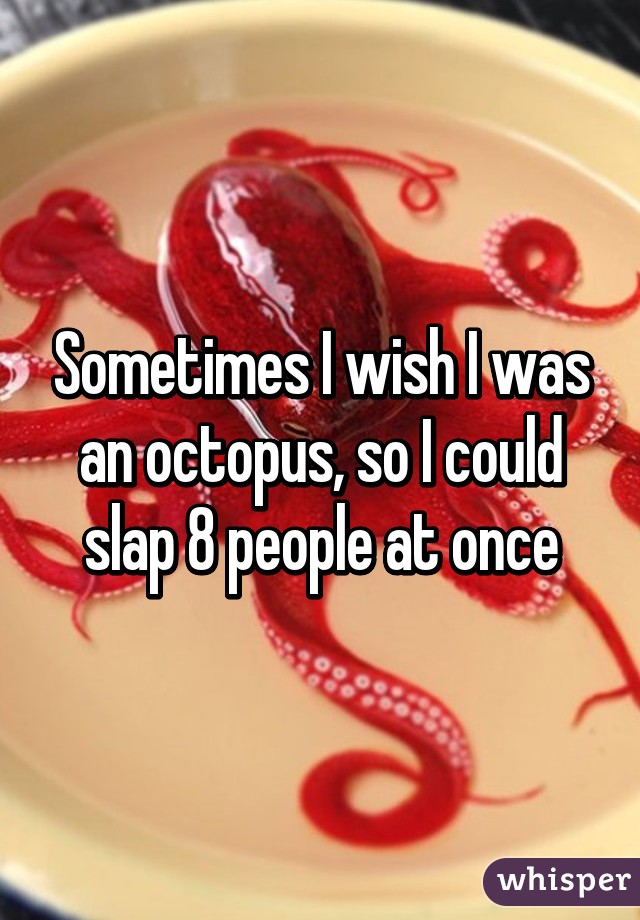 Sometimes I wish I was an octopus, so I could slap 8 people at once