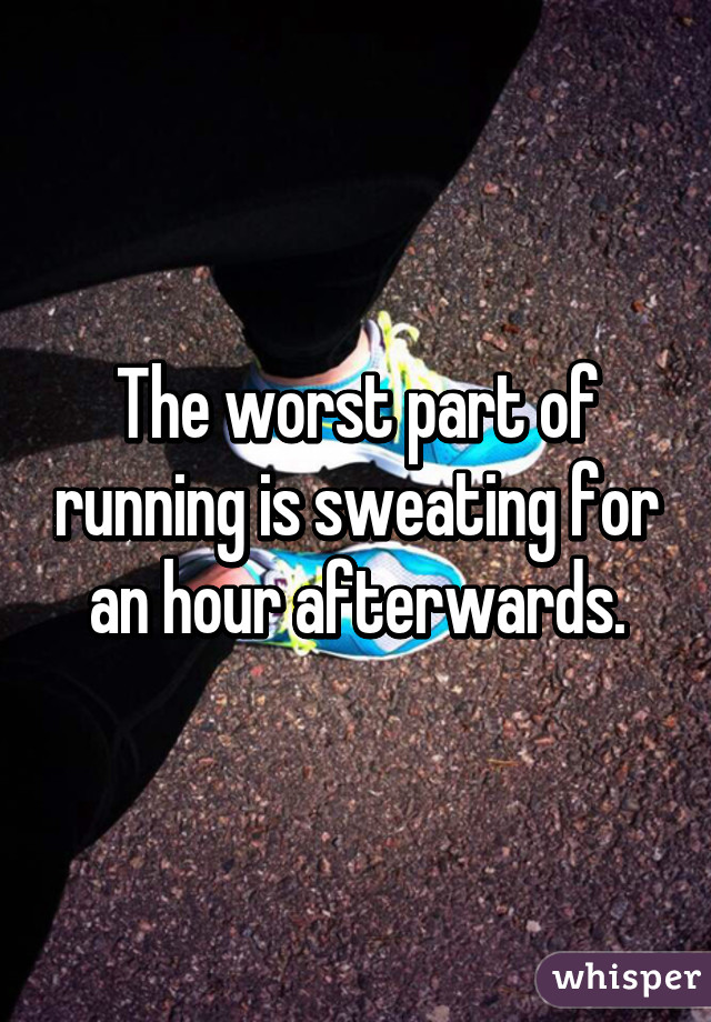 The worst part of running is sweating for an hour afterwards.