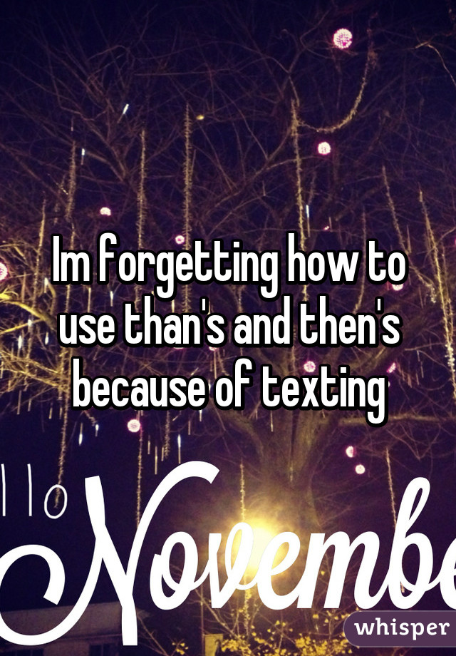 Im forgetting how to use than's and then's because of texting