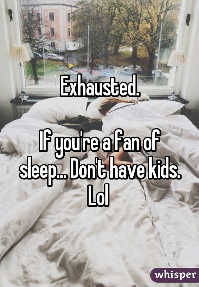 Exhausted.

If you're a fan of sleep... Don't have kids. Lol 