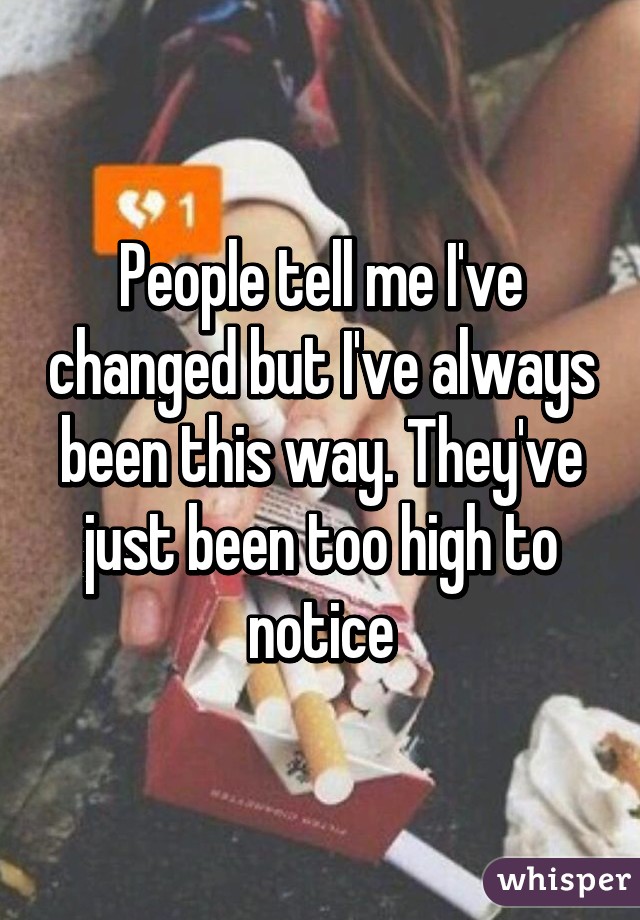 People tell me I've changed but I've always been this way. They've just been too high to notice