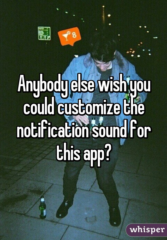 Anybody else wish you could customize the notification sound for this app?