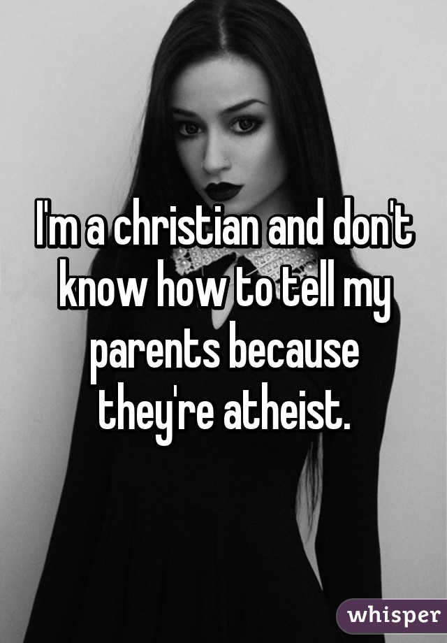 I'm a christian and don't know how to tell my parents because they're atheist.