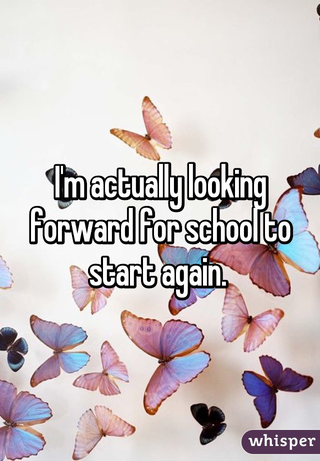 I'm actually looking forward for school to start again. 