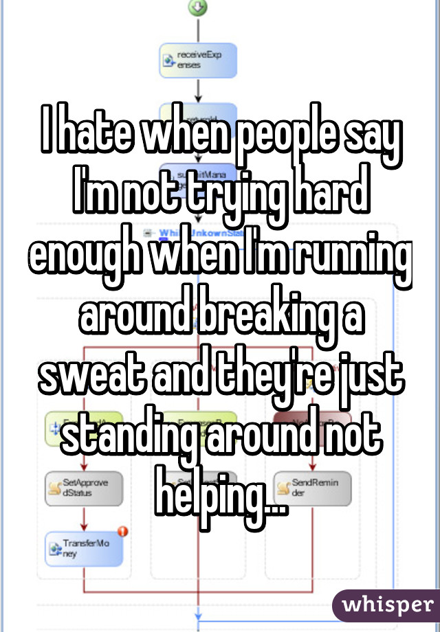 I hate when people say I'm not trying hard enough when I'm running around breaking a sweat and they're just standing around not helping...