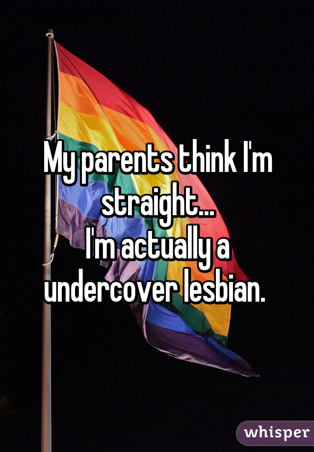 My parents think I'm straight...
I'm actually a undercover lesbian. 