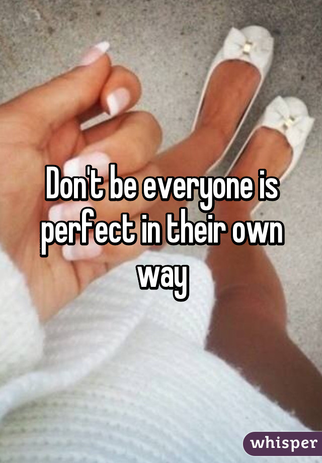 Don't be everyone is perfect in their own way