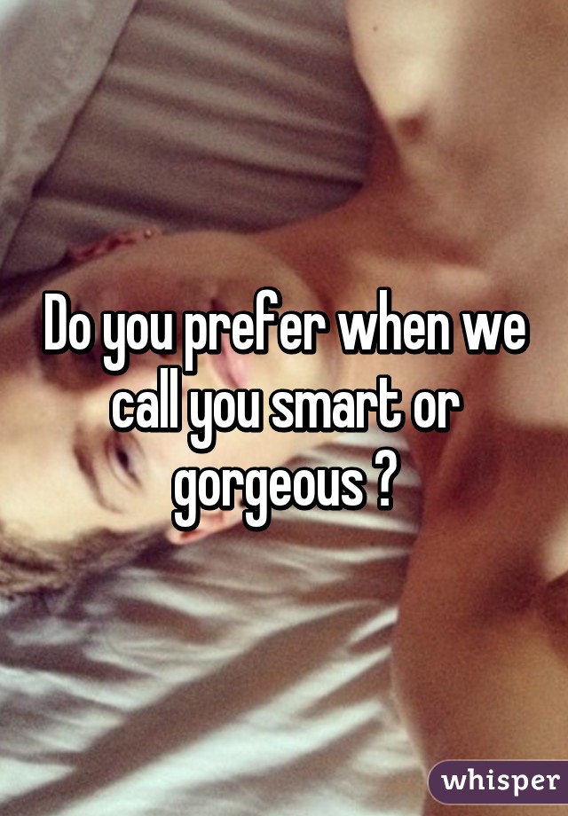 Do you prefer when we call you smart or gorgeous ?