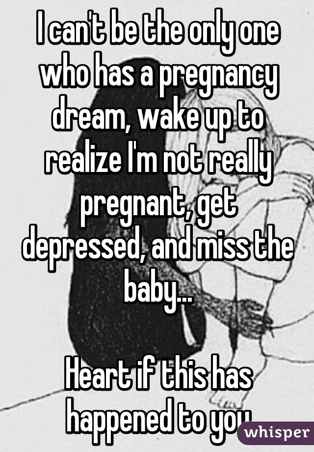 I can't be the only one who has a pregnancy dream, wake up to realize I'm not really pregnant, get depressed, and miss the baby...

Heart if this has happened to you