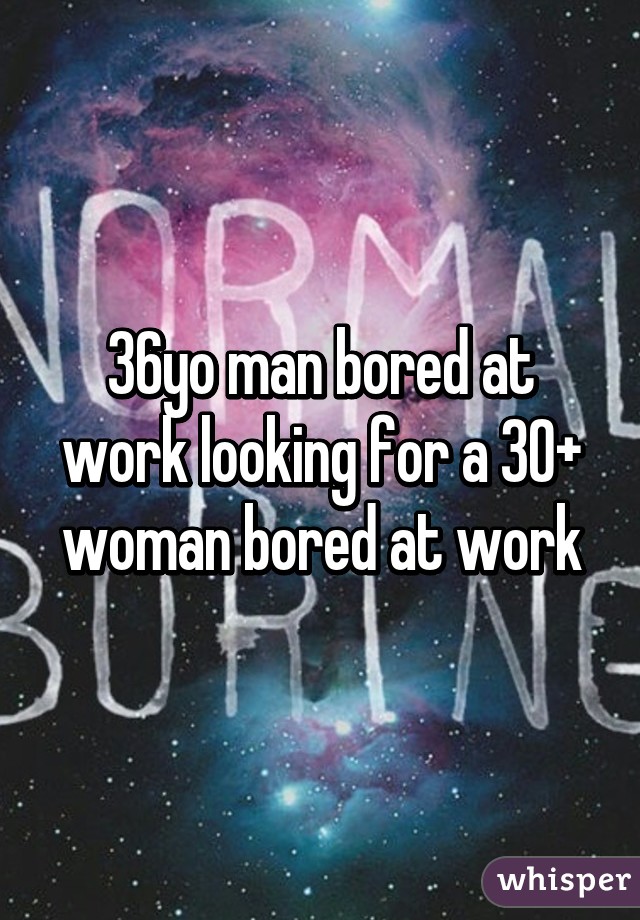 36yo man bored at work looking for a 30+ woman bored at work