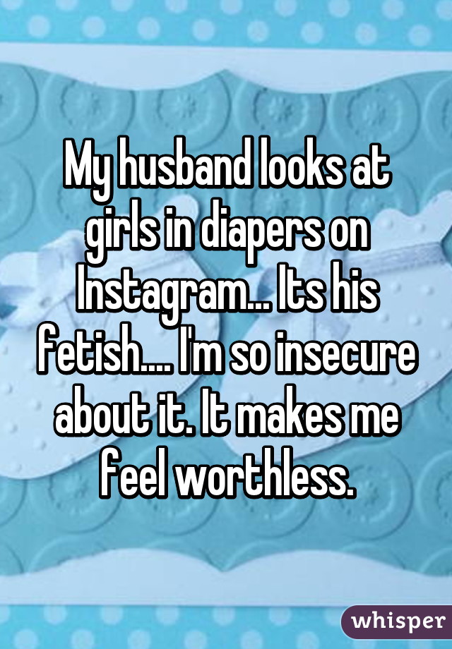 My husband looks at girls in diapers on Instagram... Its his fetish.... I'm so insecure about it. It makes me feel worthless.