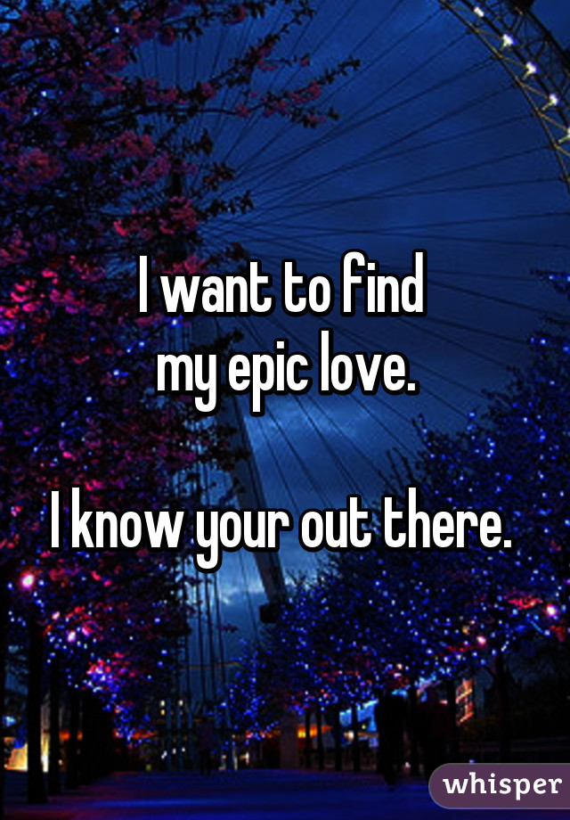 I want to find 
my epic love.

I know your out there. 