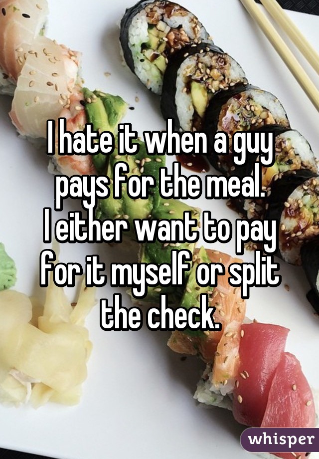 I hate it when a guy pays for the meal.
I either want to pay for it myself or split the check.