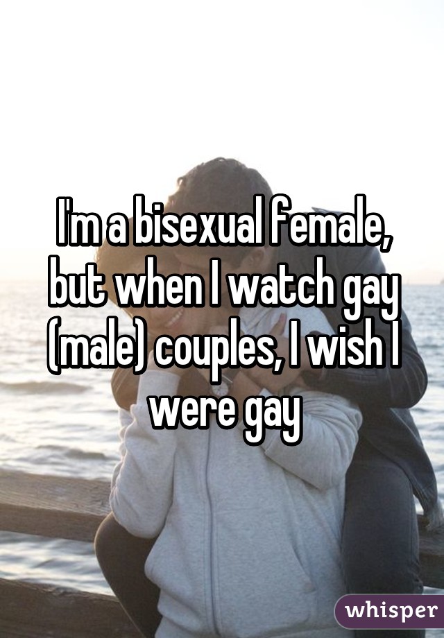 I'm a bisexual female, but when I watch gay (male) couples, I wish I were gay