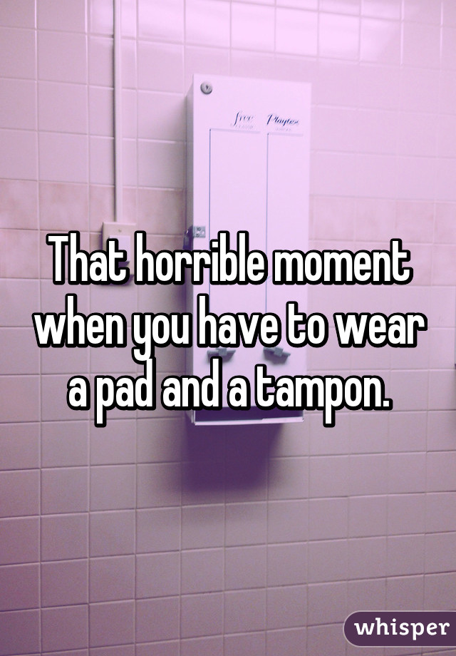 That horrible moment when you have to wear a pad and a tampon.