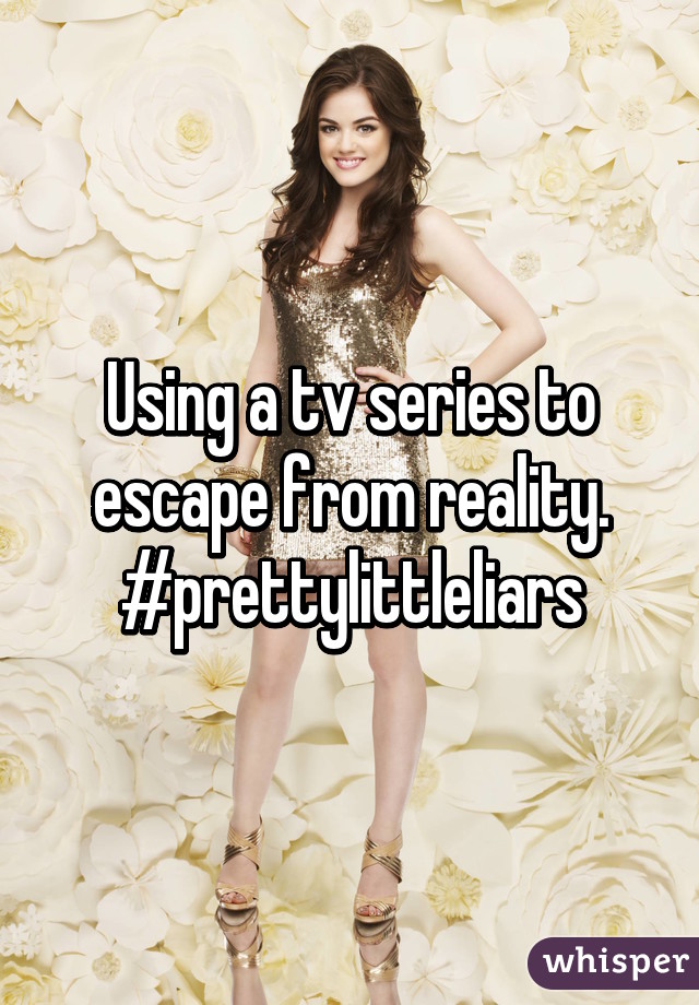 Using a tv series to escape from reality. #prettylittleliars