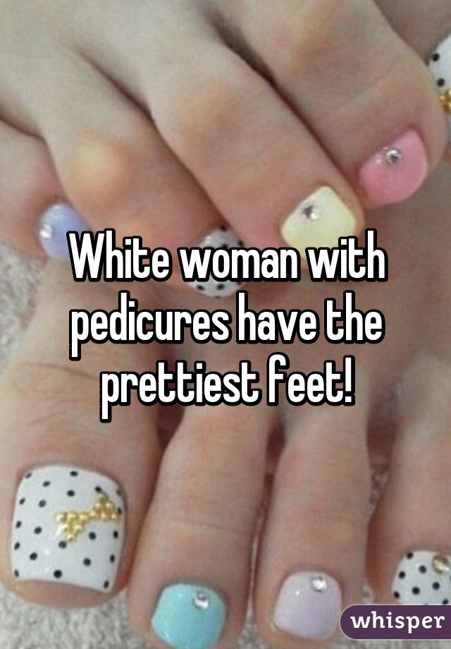 White woman with pedicures have the prettiest feet!