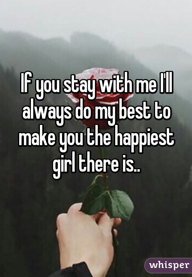 If you stay with me I'll always do my best to make you the happiest girl there is..
