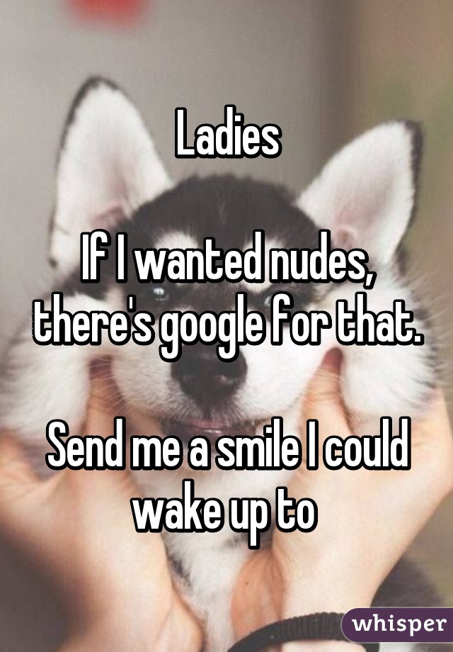 Ladies

If I wanted nudes, there's google for that.

Send me a smile I could wake up to 