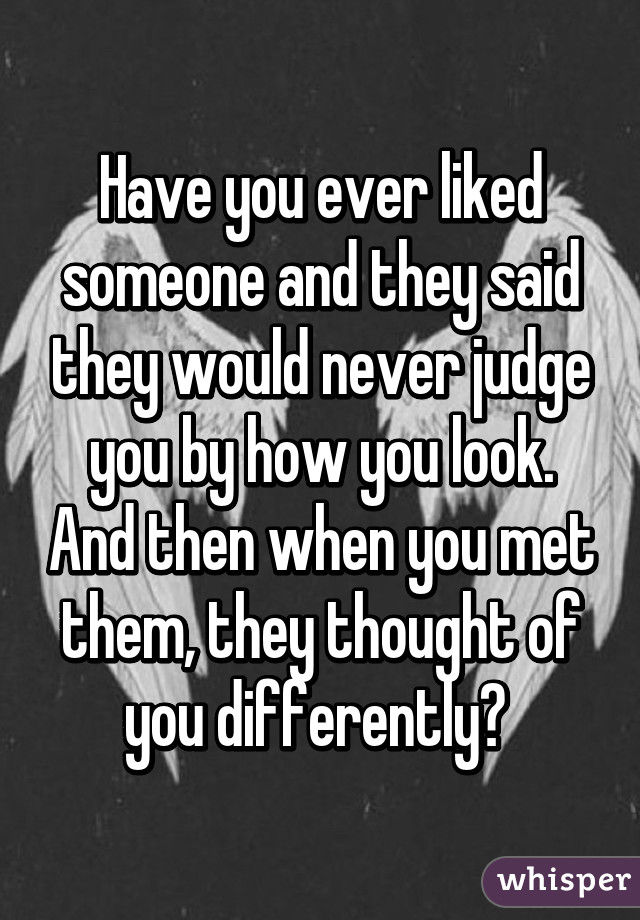 Have you ever liked someone and they said they would never judge you by how you look. And then when you met them, they thought of you differently? 