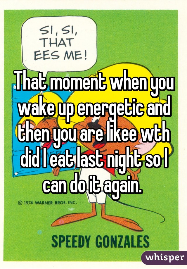 That moment when you wake up energetic and then you are likee wth did I eat last night so I can do it again. 