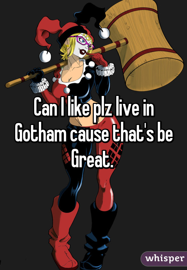 Can I like plz live in Gotham cause that's be Great. 