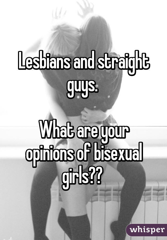 Lesbians and straight guys. 

What are your opinions of bisexual girls?? 