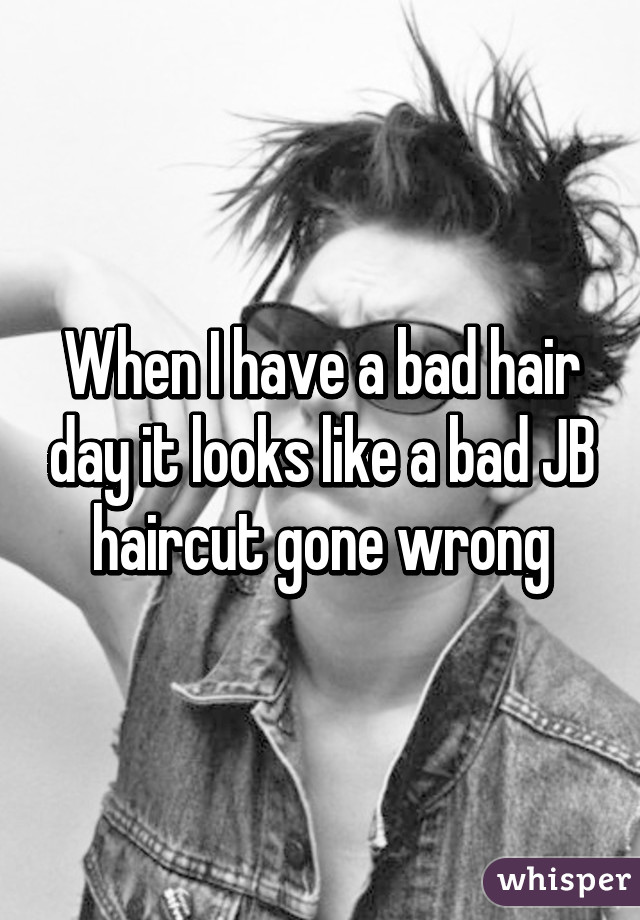 When I have a bad hair day it looks like a bad JB haircut gone wrong