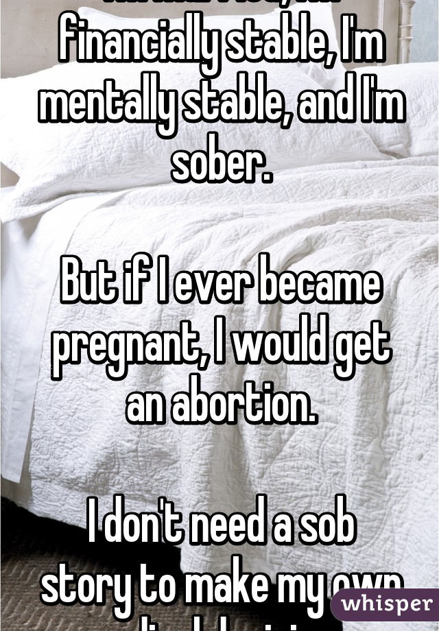 I'm married, I'm financially stable, I'm mentally stable, and I'm sober.

But if I ever became pregnant, I would get an abortion.

I don't need a sob story to make my own medical decisions.