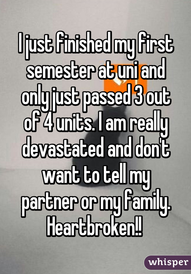 I just finished my first semester at uni and only just passed 3 out of 4 units. I am really devastated and don't want to tell my partner or my family. Heartbroken!! 