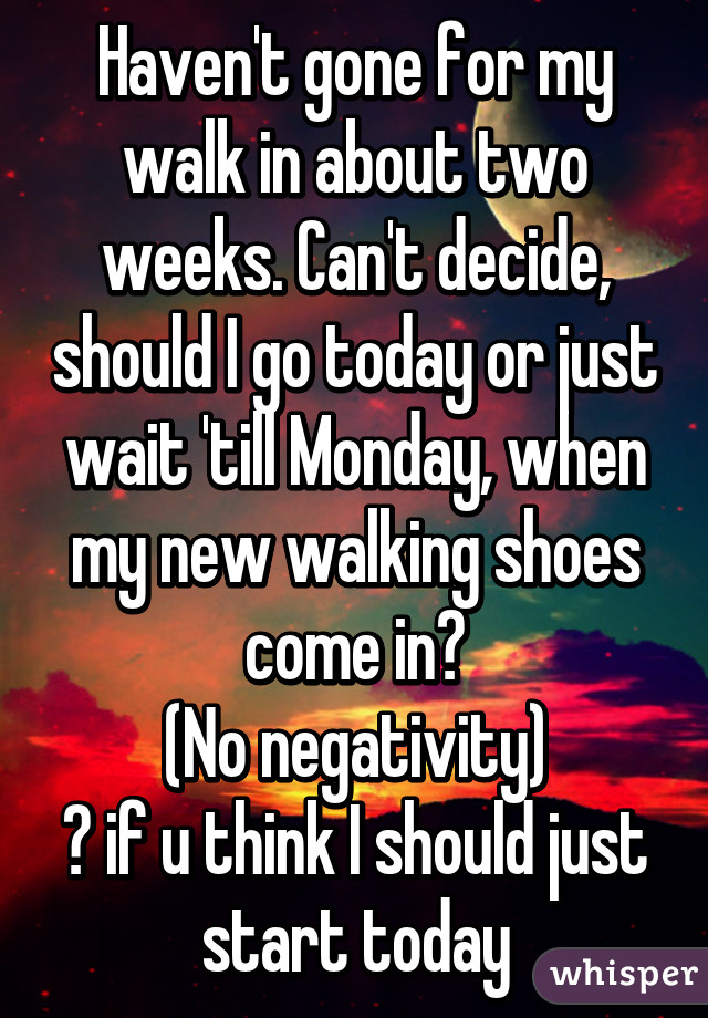 Haven't gone for my walk in about two weeks. Can't decide, should I go today or just wait 'till Monday, when my new walking shoes come in?
(No negativity)
❤ if u think I should just start today