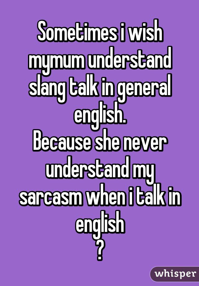 Sometimes i wish mymum understand slang talk in general english.
Because she never understand my sarcasm when i talk in english
😓