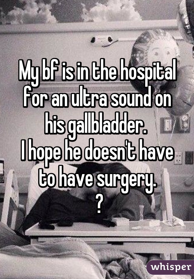 My bf is in the hospital for an ultra sound on his gallbladder. 
I hope he doesn't have to have surgery.
 👏