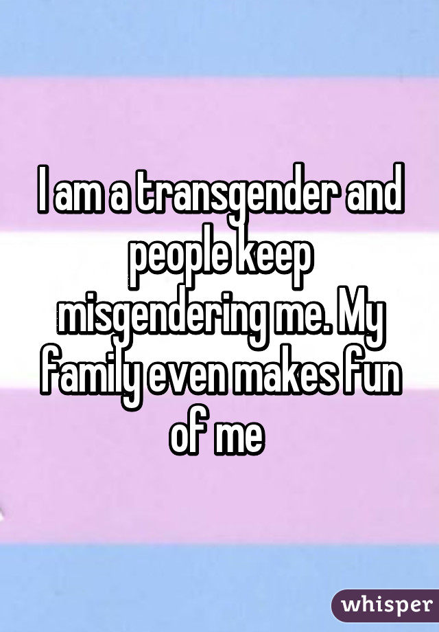 I am a transgender and people keep misgendering me. My family even makes fun of me 