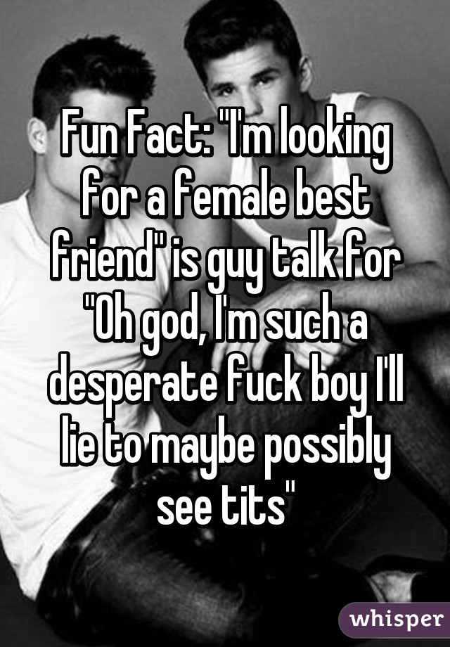 Fun Fact: "I'm looking for a female best friend" is guy talk for "Oh god, I'm such a desperate fuck boy I'll lie to maybe possibly see tits"