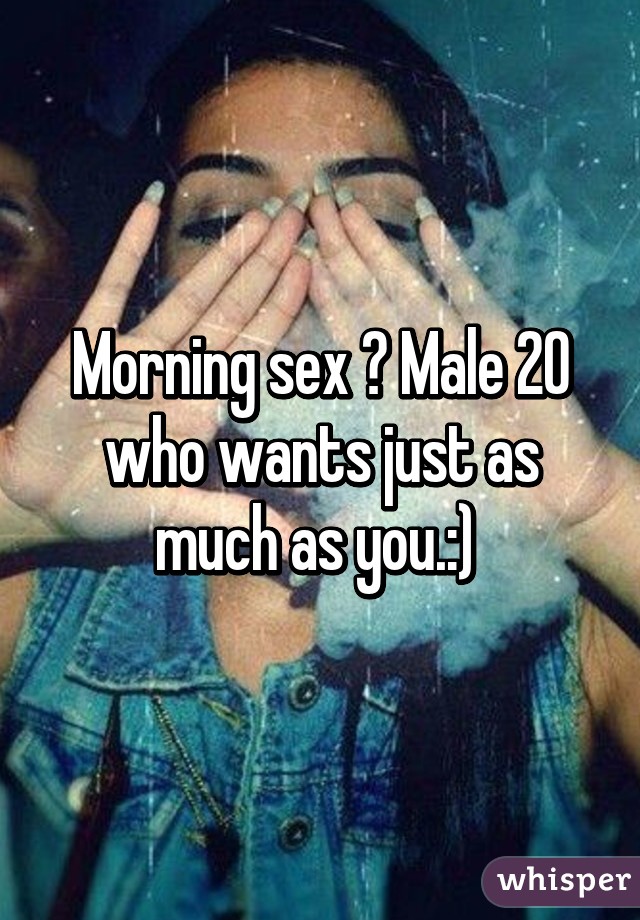 Morning sex ? Male 20 who wants just as much as you.:) 