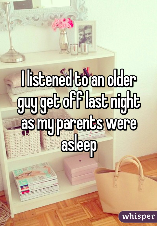 I listened to an older guy get off last night as my parents were asleep