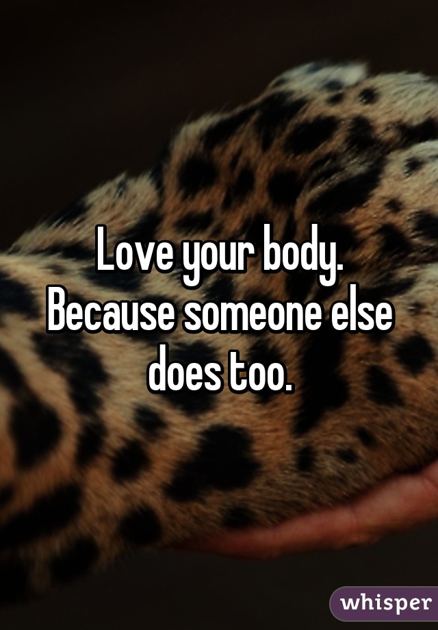 Love your body. Because someone else does too.