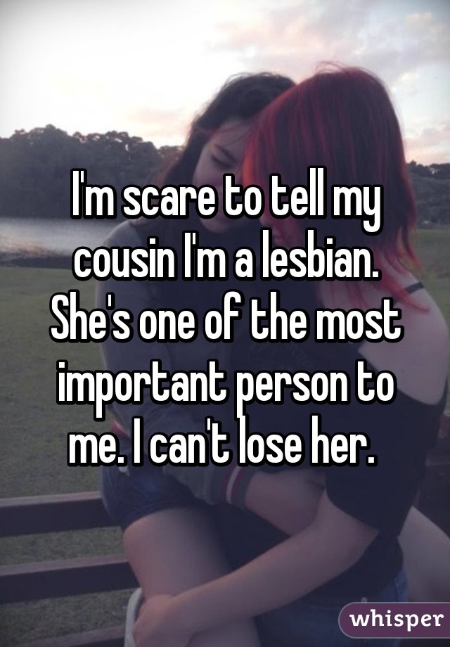 I'm scare to tell my cousin I'm a lesbian. She's one of the most important person to me. I can't lose her. 