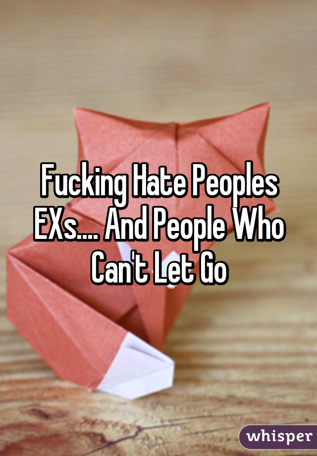 Fucking Hate Peoples EXs.... And People Who Can't Let Go