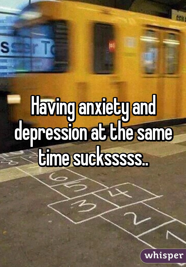 Having anxiety and depression at the same time sucksssss..