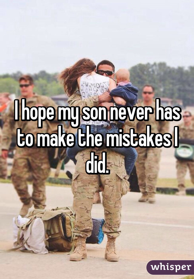 I hope my son never has to make the mistakes I did.