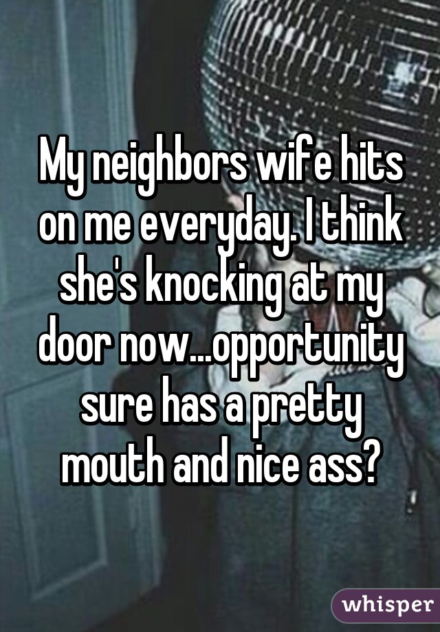 My neighbors wife hits on me everyday. I think she's knocking at my door now...opportunity sure has a pretty mouth and nice ass🙊