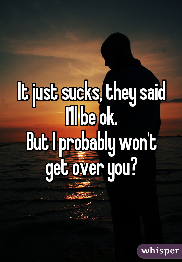 It just sucks, they said I'll be ok.
But I probably won't get over you😔