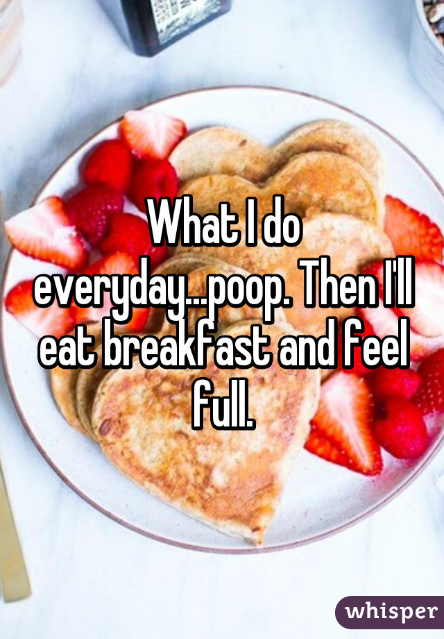 What I do everyday...poop. Then I'll eat breakfast and feel full.