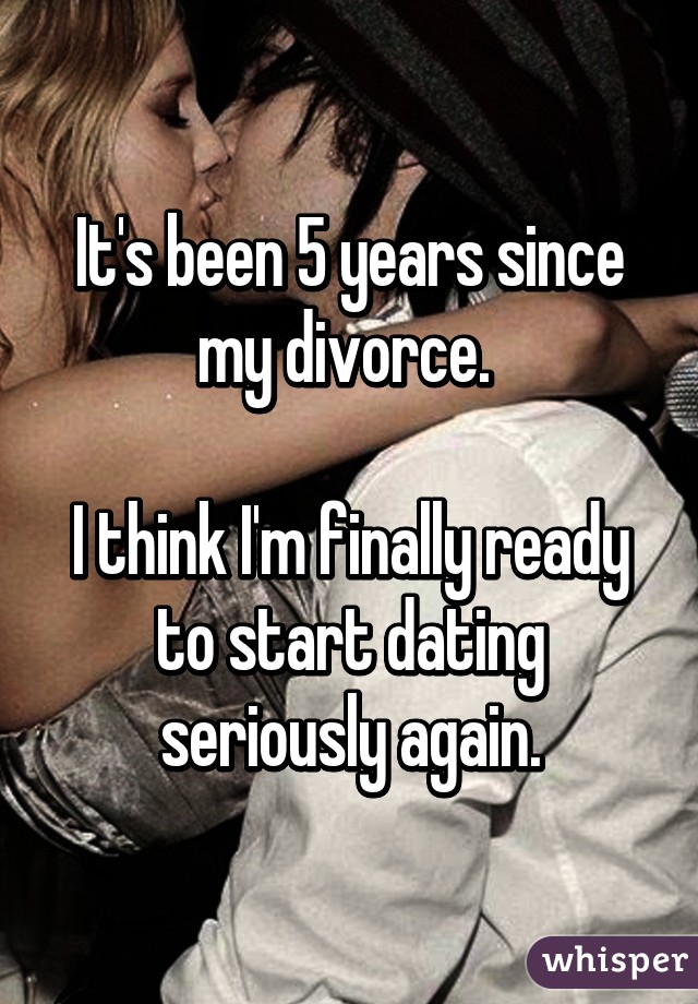 It's been 5 years since my divorce. 

I think I'm finally ready to start dating seriously again.