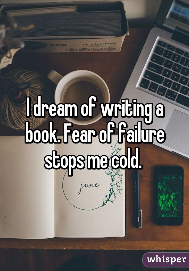 I dream of writing a book. Fear of failure stops me cold. 